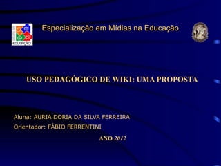 Especialização em Mídias na Educação




   USO PEDAGÓGICO DE WIKI: UMA PROPOSTA



Aluna: AURIA DORIA DA SILVA FERREIRA
Orientador: FÁBIO FERRENTINI

                           ANO 2012
 