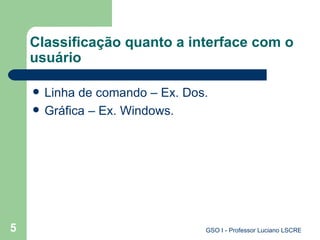 Classificação quanto a interface com o usuário Linha de comando – Ex. Dos. Gráfica – Ex. Windows. 