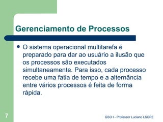 Gerenciamento de Processos O sistema operacional multitarefa é preparado para dar ao usuário a ilusão que os processos são executados simultaneamente. Para isso, cada processo recebe uma fatia de tempo e a alternância entre vários processos é feita de forma rápida.  