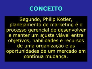 CONCEITO
Segundo, Philip Kotler,
planejamento de marketing é o
processo gerencial de desenvolver
e manter um ajuste viável entre
objetivos, habilidades e recursos
de uma organização e as
oportunidades de um mercado em
contínua mudança.
 