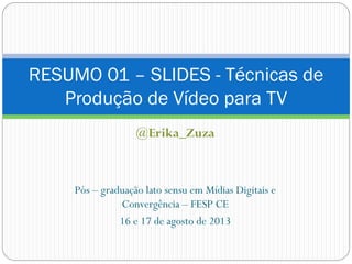 @Erika_Zuza
Pós – graduação lato sensu em Mídias Digitais e
Convergência – FESP CE
16 e 17 de agosto de 2013
RESUMO 01 – SLIDES - Técnicas de
Produção de Vídeo para TV
 