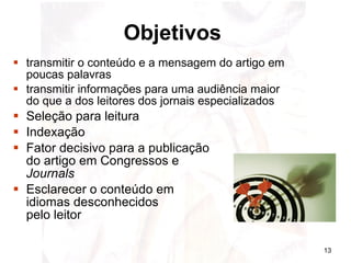 Objetivos   transmitir o conteúdo e a mensagem do artigo em poucas palavras  transmitir informações para uma audiência maior do que a dos leitores dos jornais especializados  Seleção para leitura Indexação Fator decisivo para a publicação  do artigo em Congressos e  Journals Esclarecer o conteúdo em  idiomas desconhecidos  pelo leitor 