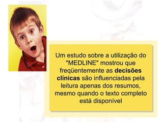 Um estudo sobre a utilização do "MEDLINE" mostrou que freqüentemente as  decisões clínicas  são influenciadas pela leitura apenas dos resumos, mesmo quando o texto completo está disponível 