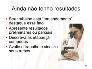 Ainda não tenho resultados Seu trabalho está “em andamento”, destaque esse fato Apresente resultados  preliminares ou parciais Descreva as etapas já  cumpridas Avalie o trabalho e sinalize  seus rumos 