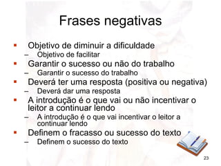 Objetivo de diminuir a dificuldade Objetivo de facilitar Garantir o sucesso ou não do trabalho Garantir o sucesso do trabalho Deverá ter uma resposta (positiva ou negativa) Deverá dar uma resposta A introdução é o que vai ou não incentivar o leitor a continuar lendo A introdução é o que vai incentivar o leitor a continuar lendo Definem o fracasso ou sucesso do texto Definem o sucesso do texto Frases negativas 