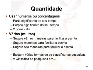 Quantidade Usar números ou porcentagens Parte significante do seu tempo  Porção significante do seu tempo 2 horas / dia Várias (muitas) Sugere  várias  maneiras para facilitar a escrita Sugere maneiras para facilitar a escrita Sugere oito maneiras para facilitar a escrita Existem várias formas de se classificar as pesquisas = Classifica as pesquisas em... 