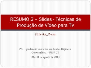 @Erika_Zuza
Pós – graduação lato sensu em Mídias Digitais e
Convergência – FESP CE
30 e 31 de agosto de 2013
RESUMO 2 – Slides - Técnicas de
Produção de Vídeo para TV
 