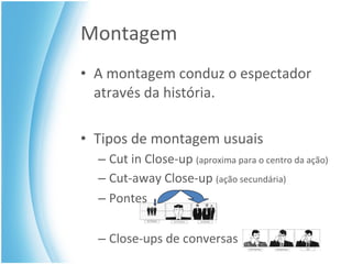 Montagem A montagem conduz o espectador através da história. Tipos de montagem usuais Cut in Close-up  (aproxima para o centro da ação) Cut-away Close-up  (ação secundária) Pontes Close-ups de conversas 