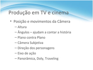 Produção em TV e cinema Posição e movimentos da Câmera Altura Ângulos – ajudam a contar a história Plano contra Plano Câmera Subjetiva Direção dos personagens Eixo de ação Panorâmica, Doly, Traveling 