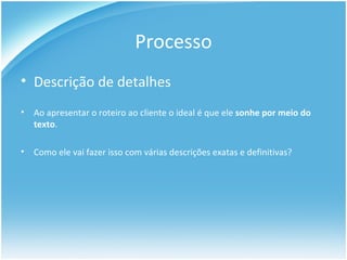 Processo Descrição de detalhes Ao apresentar o roteiro ao cliente o ideal é que ele  sonhe por meio do texto . Como ele vai fazer isso com várias descrições exatas e definitivas? 