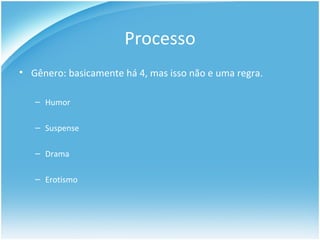 Processo Gênero: basicamente há 4, mas isso não e uma regra. Humor Suspense Drama Erotismo 