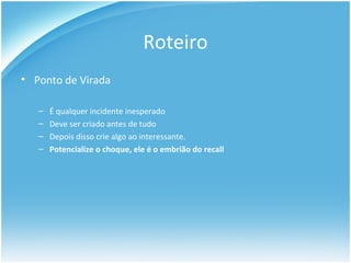 Roteiro Ponto de Virada É qualquer incidente inesperado Deve ser criado antes de tudo Depois disso crie algo ao interessante. Potencialize o choque, ele é o embrião do recall 