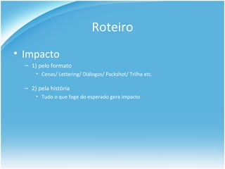Roteiro Impacto 1) pelo formato Cenas/ Lettering/ Diálogos/ Packshot/ Trilha etc. 2) pela história Tudo o que foge do esperado gera impacto 
