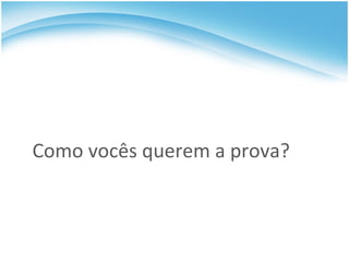 Como vocês querem a prova? 