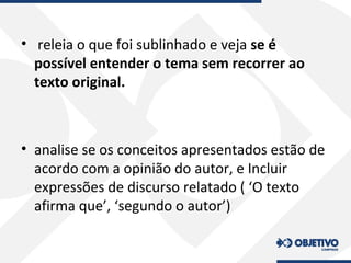 • releia o que foi sublinhado e veja se é
possível entender o tema sem recorrer ao
texto original.
• analise se os conceitos apresentados estão de
acordo com a opinião do autor, e Incluir
expressões de discurso relatado ( ‘O texto
afirma que’, ‘segundo o autor’)
 