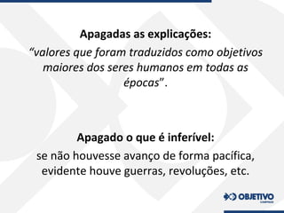 Apagadas as explicações:
“valores que foram traduzidos como objetivos
maiores dos seres humanos em todas as
épocas”.
Apagado o que é inferível:
se não houvesse avanço de forma pacífica,
evidente houve guerras, revoluções, etc.
 
