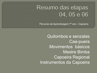 Percurso de Aprendizagem 7º ano - Capoeira




    Quilombos e senzalas
              Caa-puera
     Movimentos básicos
           Mestre Bimba
       Capoeira Regional
Instrumentos da Capoeira
 
