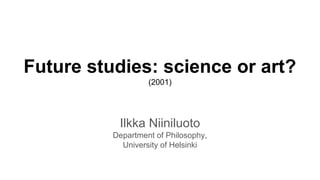 Future studies: science or art?
(2001)
Ilkka Niiniluoto
Department of Philosophy,
University of Helsinki
 