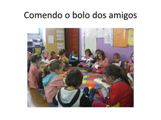 Comendo o bolo dos amigos
 
