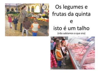 Os legumes e
frutas da quinta
e
isto é um talho
(não sabiamos o que era)
 