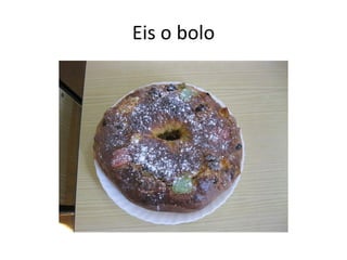 Eis o bolo
 