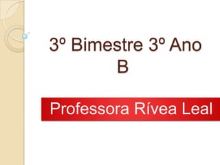 3º Bimestre 3º Ano
B
Professora Rívea Leal
 
