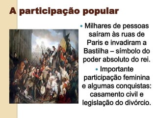 A participação popular
 Milhares de pessoas
saíram às ruas de
Paris e invadiram a
Bastilha – símbolo do
poder absoluto do rei.
 Importante
participação feminina
e algumas conquistas:
casamento civil e
legislação do divórcio.
 