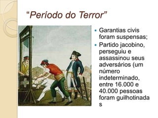 “Período do Terror”
 Garantias civis
foram suspensas;
 Partido jacobino,
perseguiu e
assassinou seus
adversários (um
número
indeterminado,
entre 16.000 e
40.000 pessoas
foram guilhotinada
s
 