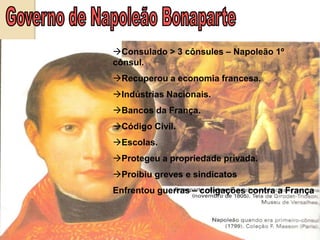Consulado > 3 cônsules – Napoleão 1º
cônsul.
Recuperou a economia francesa.
Indústrias Nacionais.
Bancos da França.
Código Civil.
Escolas.
Protegeu a propriedade privada.
Proibiu greves e sindicatos
Enfrentou guerras – coligações contra a França
 