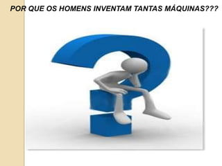 POR QUE OS HOMENS INVENTAM TANTAS MÁQUINAS???
 