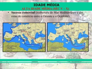 IDADE MÉDIA
ALTA IDADE MÉDIA (SÉC V – X)
• Sucesso comercial (reabertura do Mar Mediterrâneo e das
rotas de comércio entre o Oriente e o Ocidente).
 