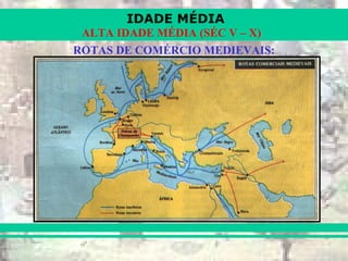 IDADE MÉDIA
ALTA IDADE MÉDIA (SÉC V – X)
ROTAS DE COMÉRCIO MEDIEVAIS:
 