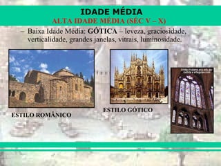 IDADE MÉDIA
ALTA IDADE MÉDIA (SÉC V – X)
– Baixa Idade Média: GÓTICA – leveza, graciosidade,
verticalidade, grandes janelas, vitrais, luminosidade.
ESTILO ROMÂNICO
ESTILO GÓTICO
 