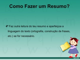 Como Fazer um Resumo?
4º Faz outra leitura do teu resumo e aperfeiçoa a
linguagem do texto (ortografia, construção de frases,
etc.) se for necessário.
 