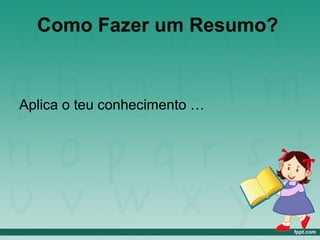 Como Fazer um Resumo?
Aplica o teu conhecimento …
 