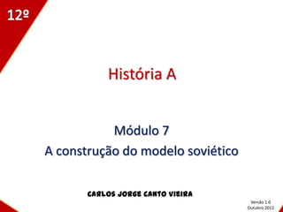 História A


           Módulo 7
A construção do modelo soviético

       Carlos Jorge Canto Vieira
                                    Versão 1.0
                                   Outubro 2012
 