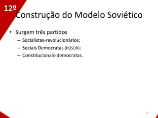 Construção do Modelo Soviético
• Surgem três partidos
   – Socialistas-revolucionários;
   – Sociais Democratas (POSDR);
   – Constitucionais-democratas.




                                    13
 
