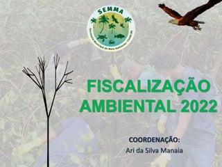 FISCALIZAÇÃO
AMBIENTAL 2022
COORDENAÇÃO:
Ari da Silva Manaia
 