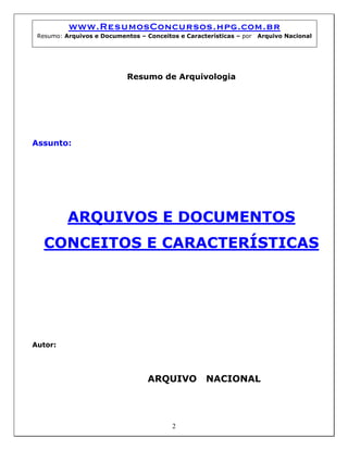 www.ResumosConcursos.hpg.com.br
Resumo: Arquivos e Documentos – Conceitos e Características – por Arquivo Nacional
Resumo de Arquivologia
Assunto:
ARQUIVOS E DOCUMENTOS
CONCEITOS E CARACTERÍSTICAS
Autor:
ARQUIVO NACIONAL
2
 