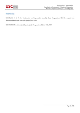 Arquitetura de Computadores
Engenharia de Computação / Ciência da Computação
Resumo Conjunto de Instruções e Assembly X86
_______________________________________________
Page 22 of 22
Referências
MANZANO, J. A. N. G. Fundamentos em Programação Assembly: Para Computadores IBM-PC. A partir dos
Microprocessadores Intel 8086/8088. Editora Érica, 2009.
MONTEIRO, M. A. Introdução à Organização de Computadores. Editora LTC, 2007.
 