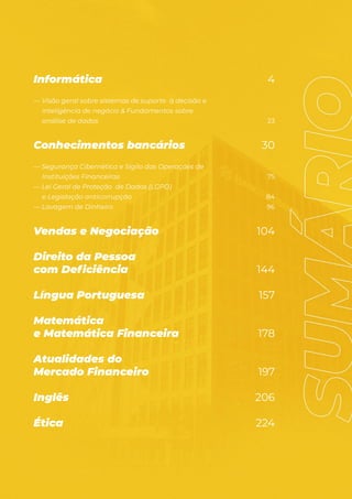 Informática 4
— Visão geral sobre sistemas de suporte à decisão e
inteligência de negócio & Fundamentos sobre
análise de dados 23
Conhecimentos bancários 30
— Segurança Cibernética e Sigilo das Operações de
Instituições Financeiras 75
— Lei Geral de Proteção de Dados (LGPD)
e Legislação anticorrupção 84
— Lavagem de Dinheiro 96
Vendas e Negociação 104
Direito da Pessoa
com Deficiência 144
Língua Portuguesa 157
Matemática
e Matemática Financeira 178
Atualidades do
Mercado Financeiro 197
Inglês 206
Ética 224
 