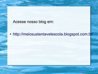 Acesse nosso blog em:
●

http://meiosustentavelescola.blogspot.com.br/

 