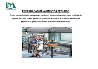 PREPARAÇÃO DE ALIMENTOS SEGUROS
Todos os manipuladores precisam conhecer informações sobre boas práticas de
higiene para que possa garantir a qualidade e evitar a ocorrência de doenças
provocadas pelo consumo de alimentos contaminados.
 