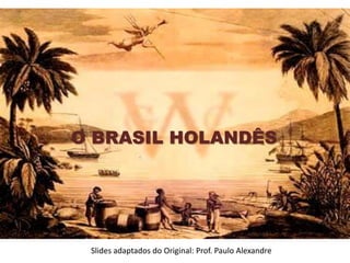 O BRASIL HOLANDÊS
Slides adaptados do Original: Prof. Paulo Alexandre
 