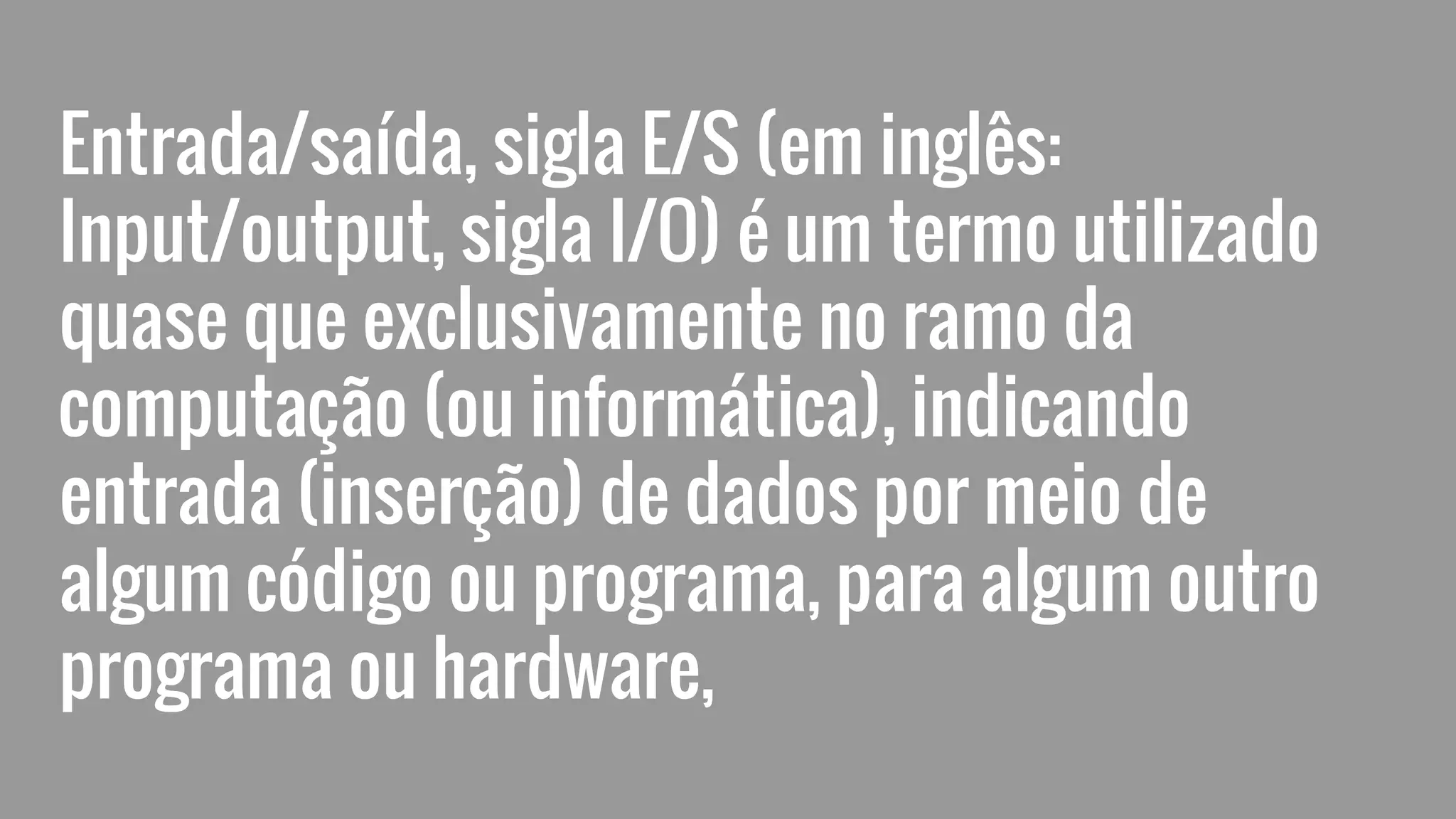 Entrada/saída, sigla E/S (em inglês:
Input/output, sigla I/O) é um termo utilizado
quase que exclusivamente no ramo da
computação (ou informática), indicando
entrada (inserção) de dados por meio de
algum código ou programa, para algum outro
programa ou hardware,
 