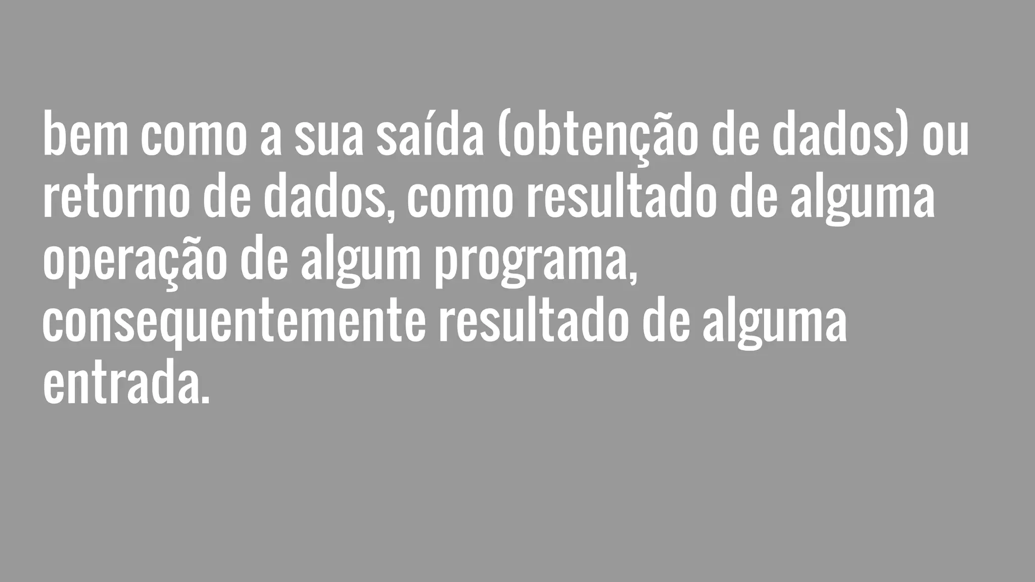 bem como a sua saída (obtenção de dados) ou
retorno de dados, como resultado de alguma
operação de algum programa,
consequentemente resultado de alguma
entrada.
 