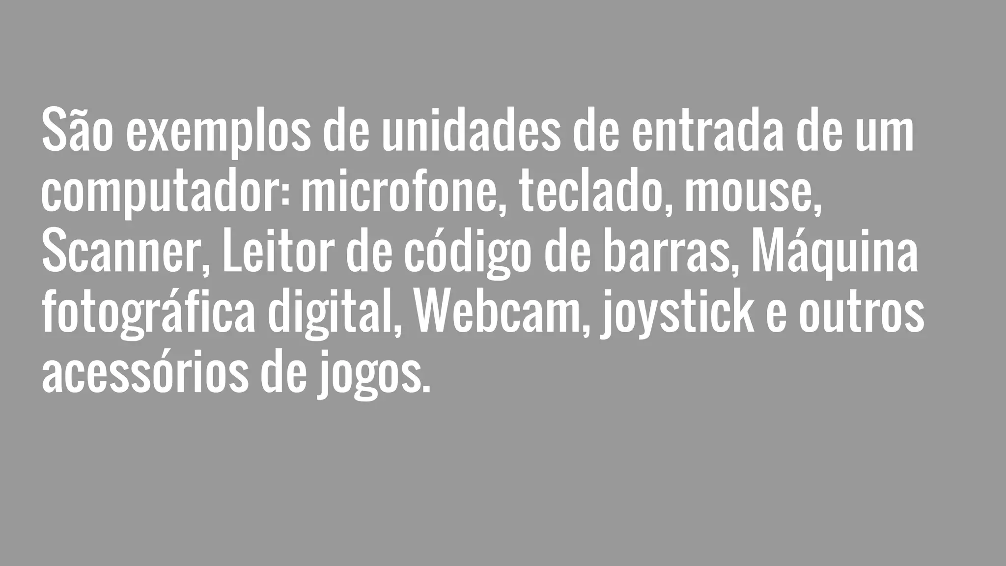 São exemplos de unidades de entrada de um
computador: microfone, teclado, mouse,
Scanner, Leitor de código de barras, Máquina
fotográfica digital, Webcam, joystick e outros
acessórios de jogos.
 
