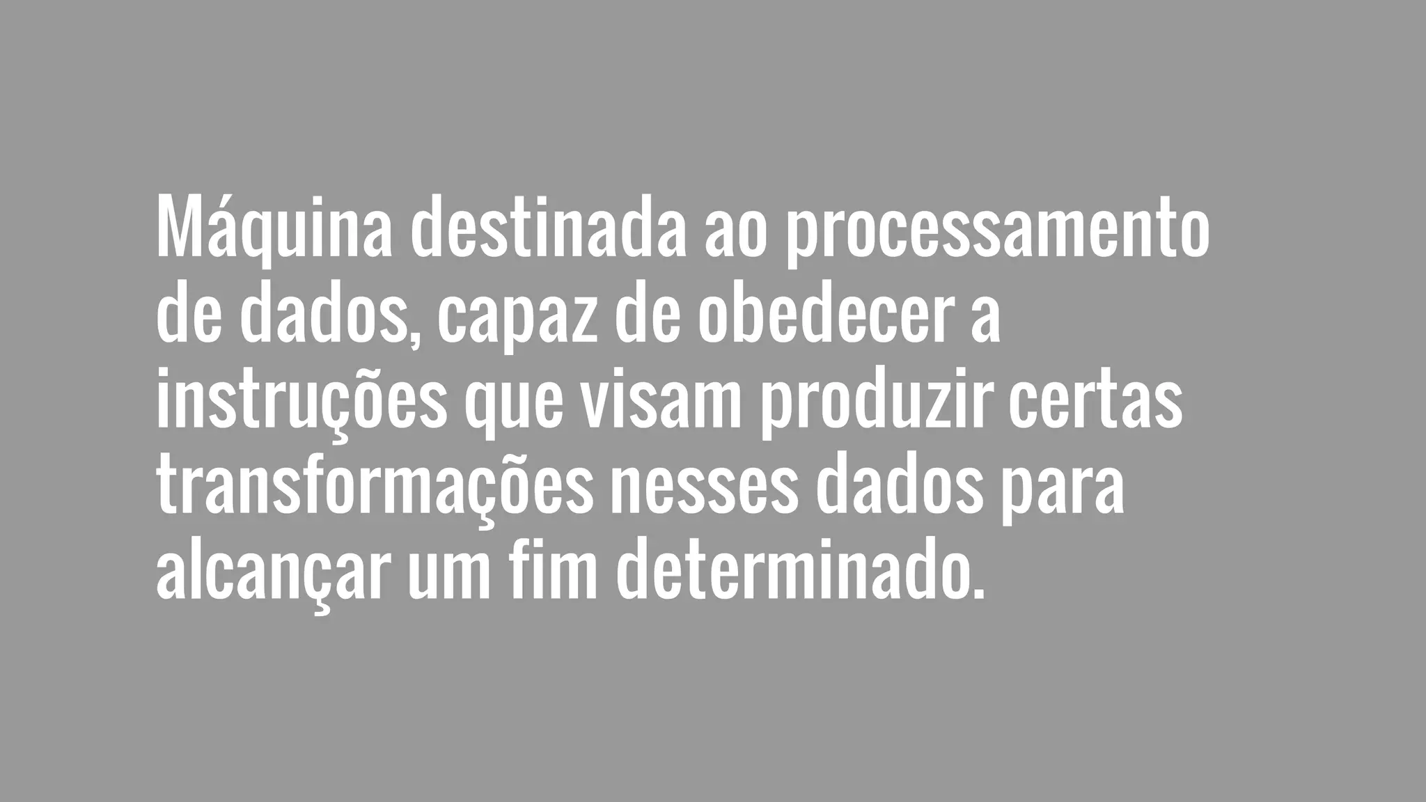 Máquina destinada ao processamento
de dados, capaz de obedecer a
instruções que visam produzir certas
transformações nesses dados para
alcançar um fim determinado.
 