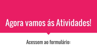 Agora vamos ás Atividades!
Acessem ao formulário:
 