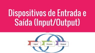Dispositivos de Entrada e
Saída (Input/Output)
 